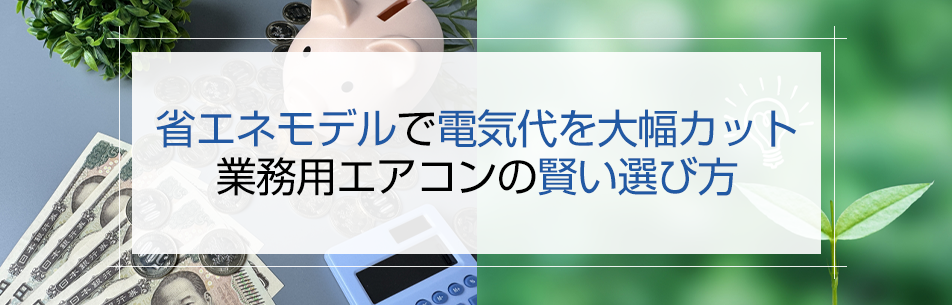 省エネモデルで電気代を大幅カット｜業務用エアコンの賢い選び方