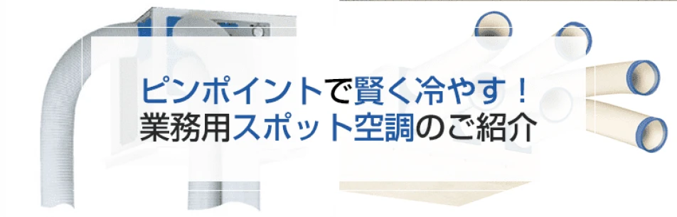 ピンポイントで賢く冷やす！ 業務用スポットエアコンのご紹介