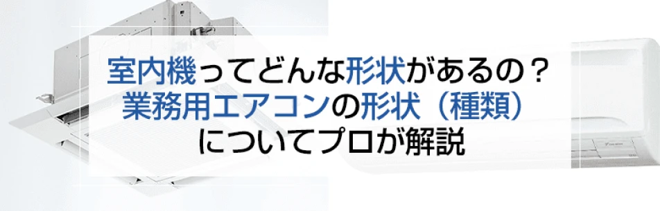 室内機ってどんな形があるの？業務用エアコンの形状(種類)についてプロが解説