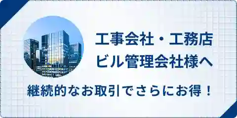 工事会社・工務店・ビル管理会社様へ 継続的なお取引でさらにお得！