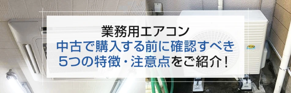 業務用エアコン 中古で購入する前に確認すべき5つの特徴・注意点をご 