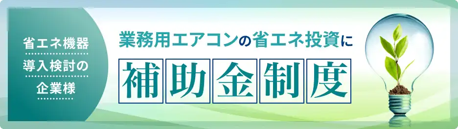 省エネ機器導入検討の企業様　業務用エアコンの省エネ投資に補助金制度