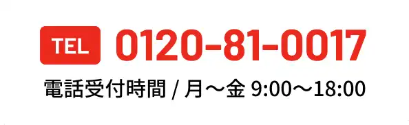 まずはお気軽にお電話ください TEL 0120-81-0017 電話受付時間 / 月〜金 9:00〜18:00