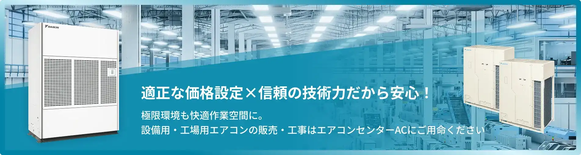 適正な価格設定×信頼の技術力だから安心！ 極限環境も快適作業空間に。設備用・工場用エアコンの販売・工事はエアコンセンターACにご用命ください