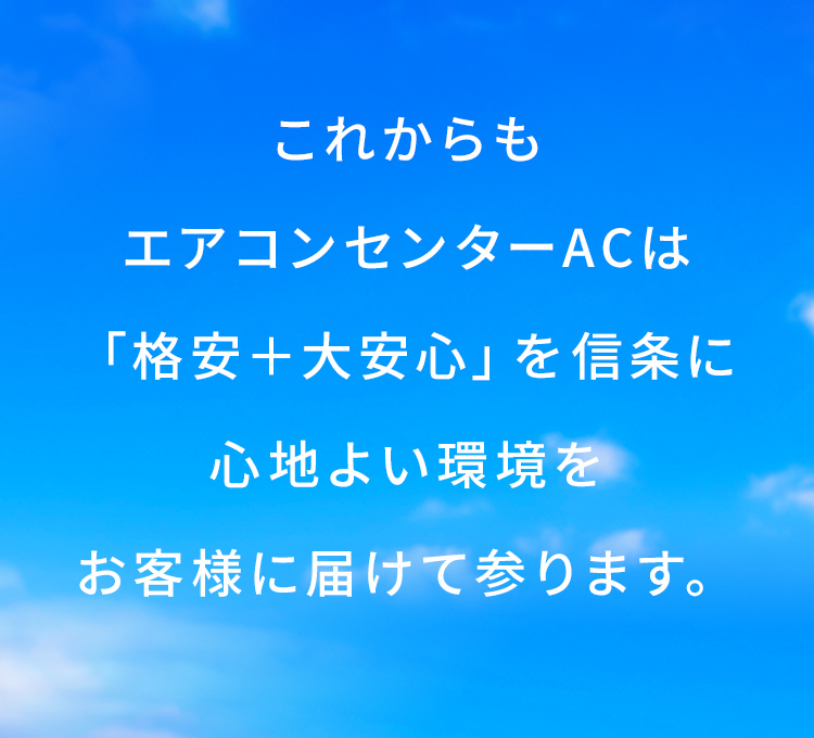 これからもエアコンセンターACは「格安＋大安心」を信条に心地よい環境をお客様に届けて参ります