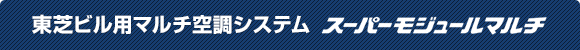 日本キヤリア (旧:東芝)ビル用マルチ空調システム スーパーモジュールマルチシリーズ