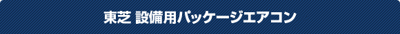 東芝設備用パッケージエアコン