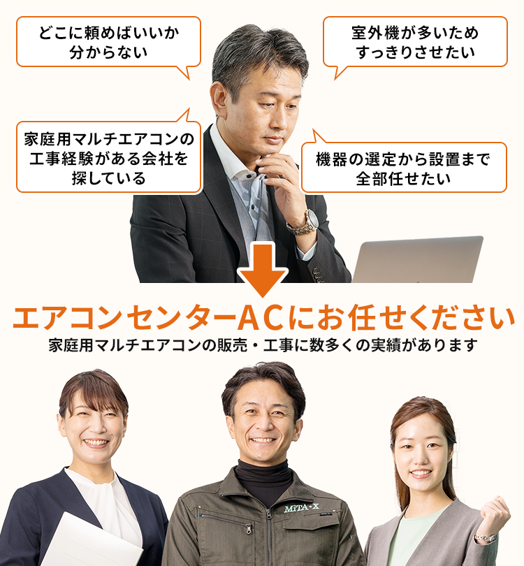 どこに頼めばいいかわからない/室外機が多いためすっきりさせたい/家庭用マルチエアコンの工事経験がある会社を探している/機器の選定から設置まで全部任せたい → エアコンセンターACにお任せください!