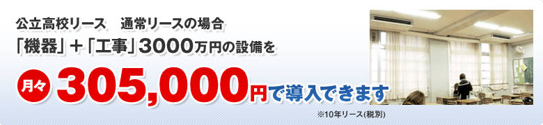 公立高校リース 通常リースの場合 機器+工事3000万円の設備を 月々305,000円で導入できます。(10年リース・税別)